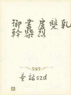 御书房双乳晃动干柴烈