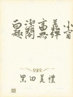 白洁高义小说笔趣阁无弹窗版特色