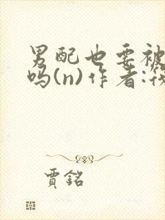 男配也要被爆炒吗(n)作者:筏喻