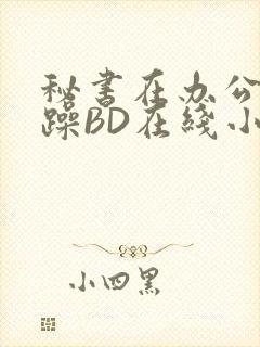 秘书在办公室被躁BD在线小说