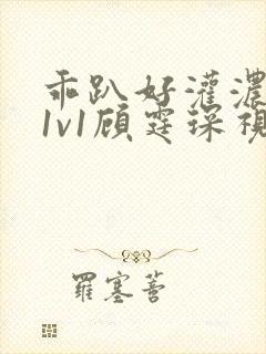 乖趴好灌浓精h1v1顾霆琛视频