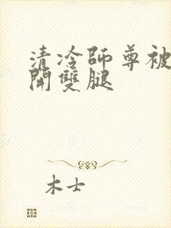 清冷师尊被迫张开双腿