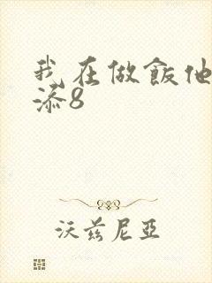 我在做饭他在下添8