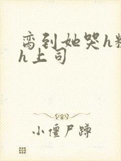 脔到她哭h粗话h上司