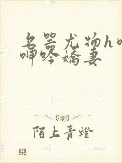 名器尤物h喷汁呻吟娇妻