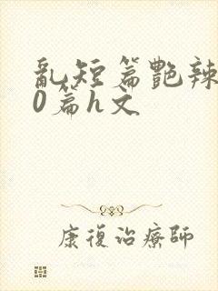 乱短篇艳辣500篇h文