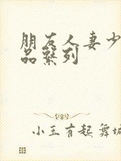 朋友人妻少妇精品系列