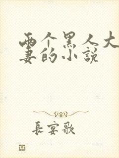 两个黑人大战娇妻的小说