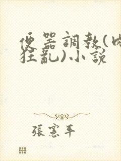 便器调教(肉体狂乱)小说