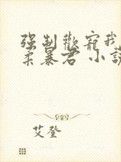 强制欢宠我的温柔暴君 小说