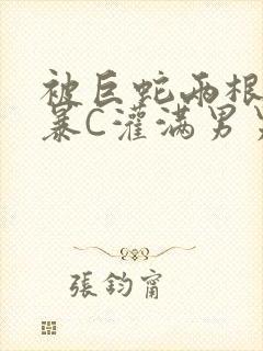 被巨蛇两根强制暴C灌满男男漫画