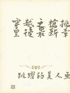 穿越之枪挑长孙皇后最新章节