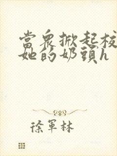 当众掀起校服揉她的奶头h