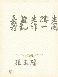 长日光阴光阴似箭乱作一团笔趣阁