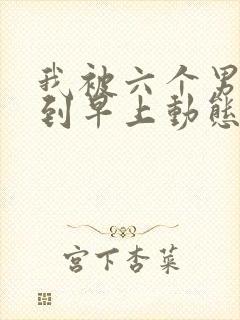 我被六个男人躁到早上动态图