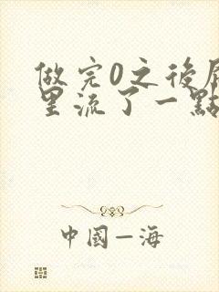 做完0之后屁股里流了一点血