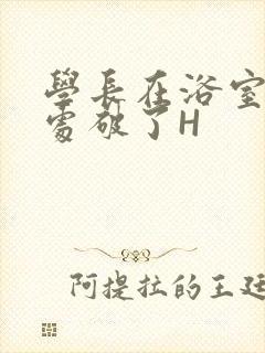 学长在浴室把我处破了H