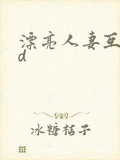 漂亮人妻互换hd