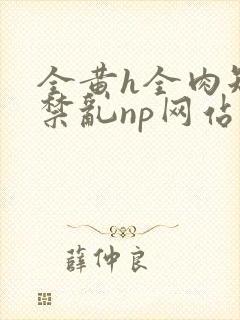 全黄h全肉短篇禁乱np网站