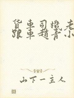 货车司机老周和跟车赵青小明