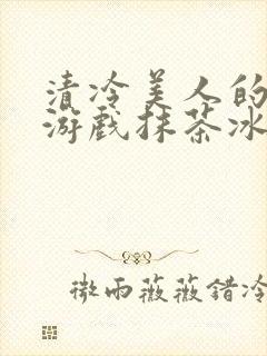 清冷美人的神奇游戏抹茶冰沙1