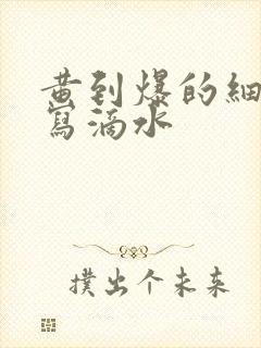 黄到爆的细节描写滴水