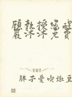 顾教授您醒了吗严沐沐免费阅读