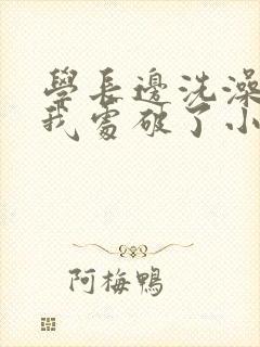 学长边洗澡边把我处破了小说