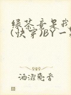 绿茶竟是我自己(快穿)BY一颗栗子