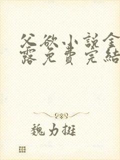 父欲小说金银花露免费完结笔趣阁