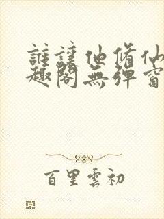 谁让他修仙的笔趣阁无弹窗