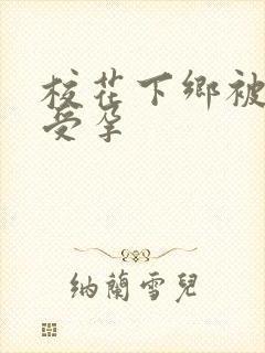 校花下乡被灌满受孕