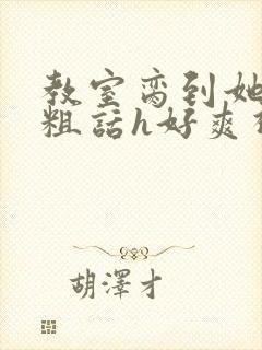 教室脔到她哭h粗话h好爽视频