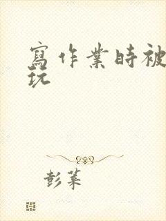 写作业时被爹地玩