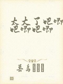 太大了吧唧吧唧吧唧吧唧