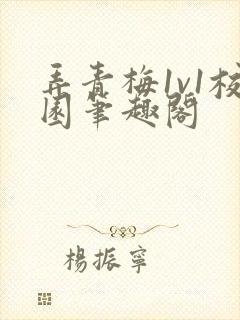 弄青梅1v1校园笔趣阁