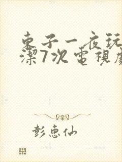 东子一夜玩弄白洁7次电视剧