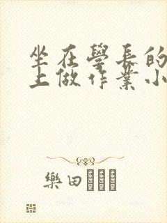 坐在学长的巨大上做作业小说