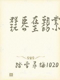 群臣在朝堂上却玩公主的小说