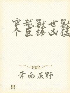 穿越兽世兽王个个巨棒凶猛