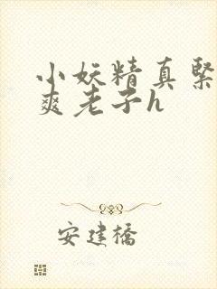 小妖精真紧h嘶爽老子h