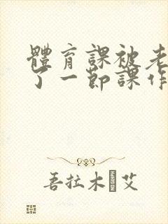 体育课被老师C了一节课作文