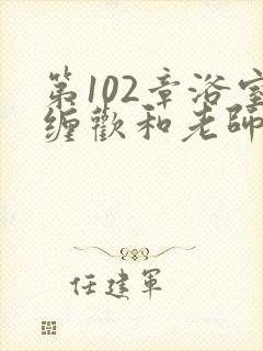 第102章浴室缠欢和老师小说