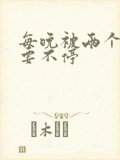 每晚被两个师傅要不停