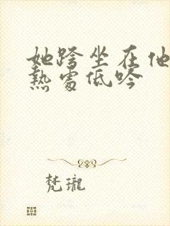 她跨坐在他的炽热处低吟