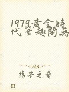 1979黄金时代笔趣阁无弹窗无错版