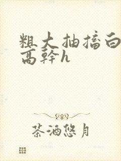 粗大抽搐白浊h高干h