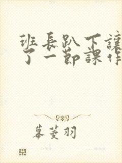 班长趴下让我C了一节课作文