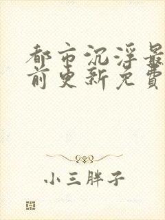 都市沉浮最快超前更新免费