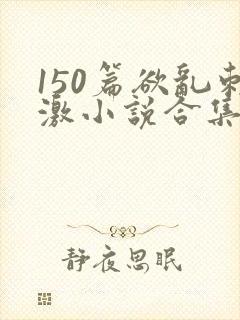 150篇欲乱刺激小说合集
